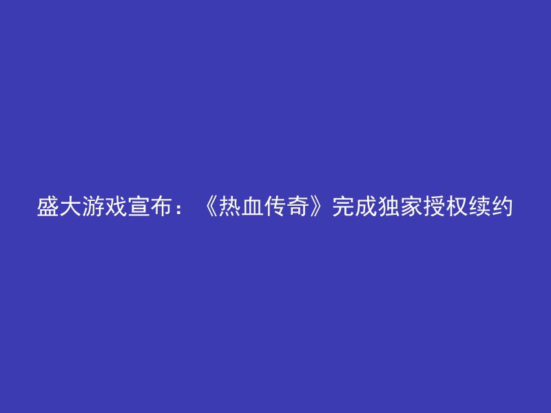 盛大游戏宣布：《热血传奇》完成独家授权续约