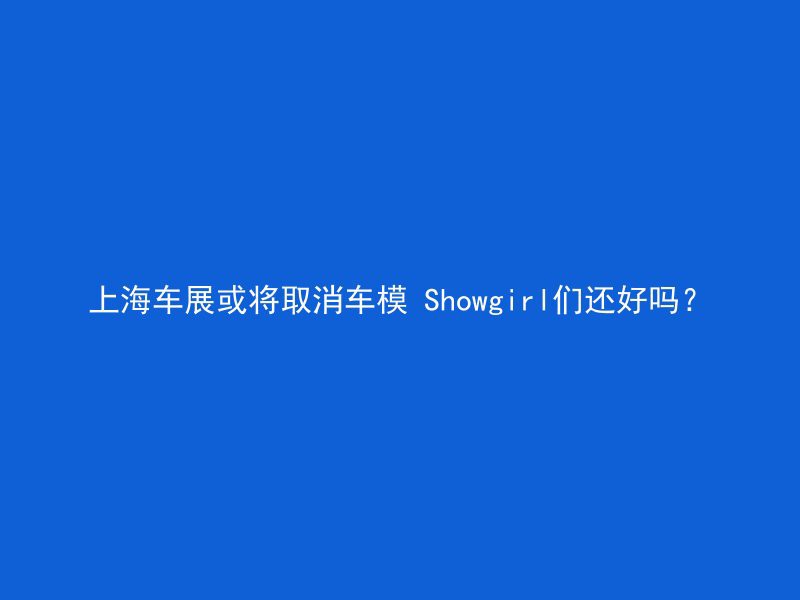 上海车展或将取消车模 Showgirl们还好吗？