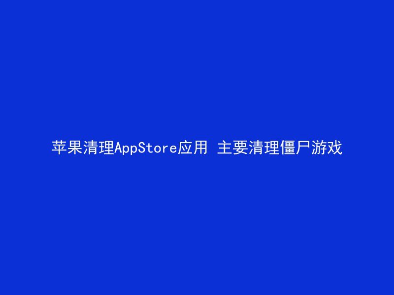 苹果清理AppStore应用 主要清理僵尸游戏