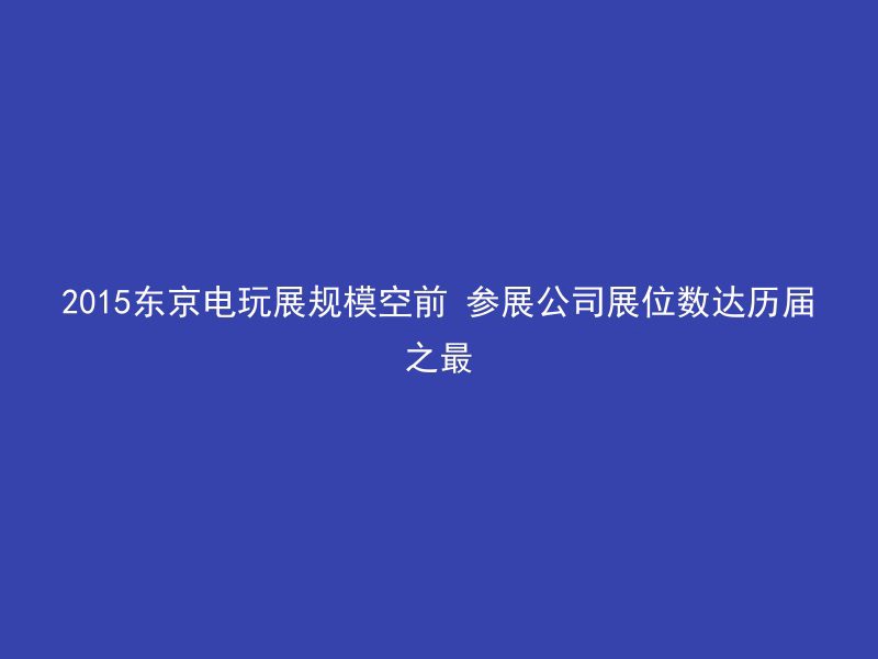 2015东京电玩展规模空前 参展公司展位数达历届之最