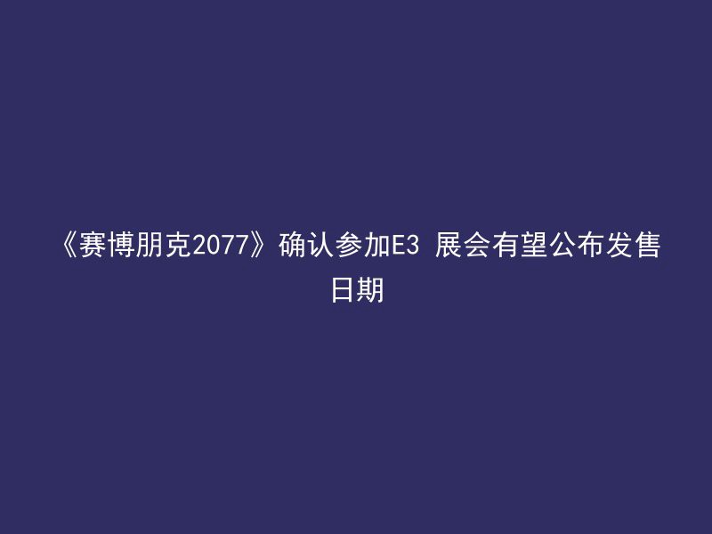 《赛博朋克2077》确认参加E3 展会有望公布发售日期