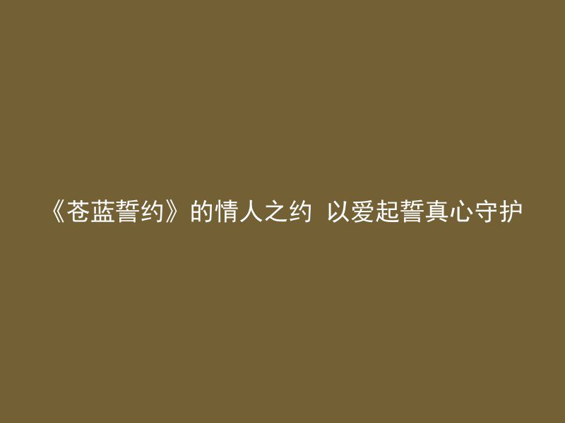 《苍蓝誓约》的情人之约 以爱起誓真心守护