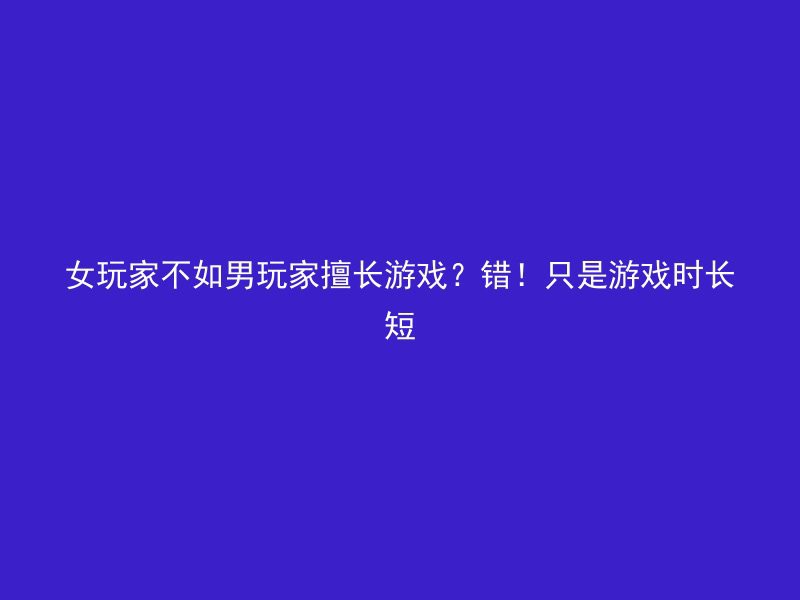 女玩家不如男玩家擅长游戏？错！只是游戏时长短