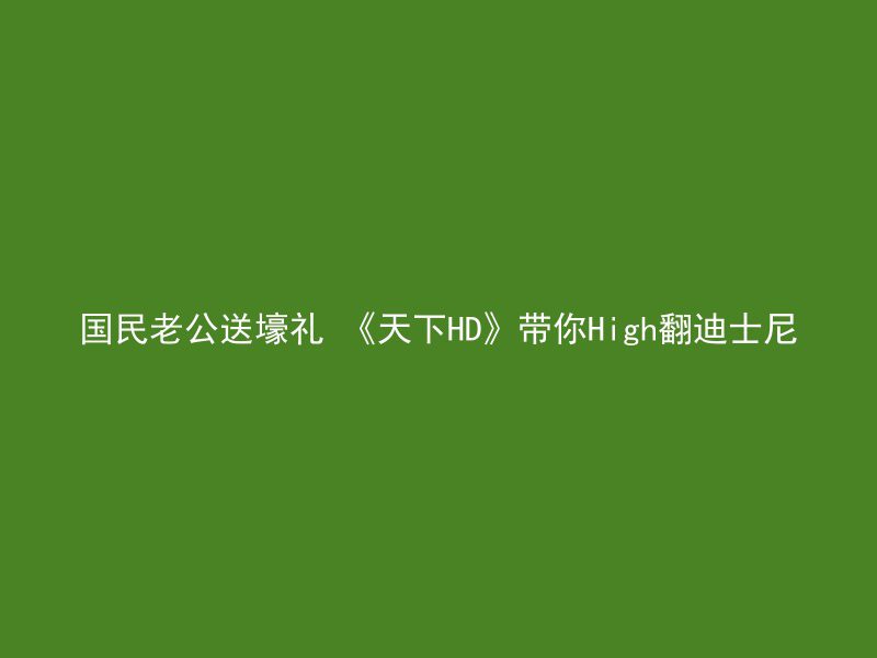 国民老公送壕礼 《天下HD》带你High翻迪士尼