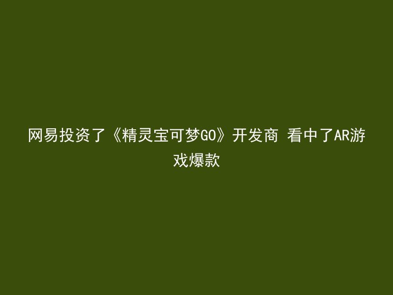 网易投资了《精灵宝可梦GO》开发商 看中了AR游戏爆款