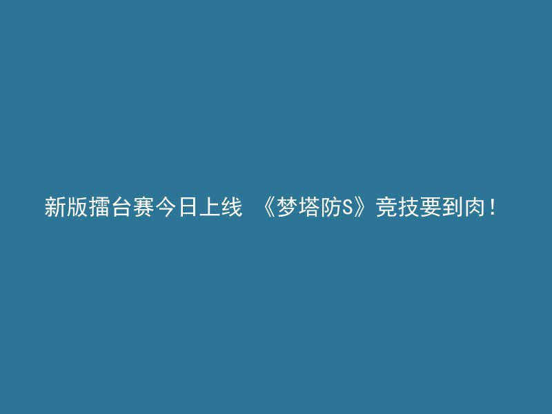 新版擂台赛今日上线 《梦塔防S》竞技要到肉！