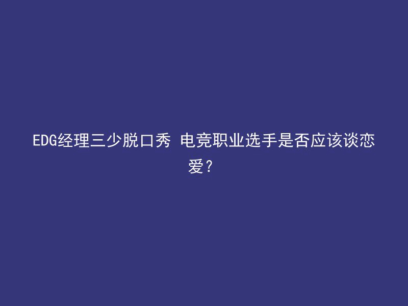 EDG经理三少脱口秀 电竞职业选手是否应该谈恋爱？