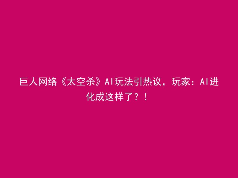 巨人网络《太空杀》AI玩法引热议，玩家：AI进化成这样了？！