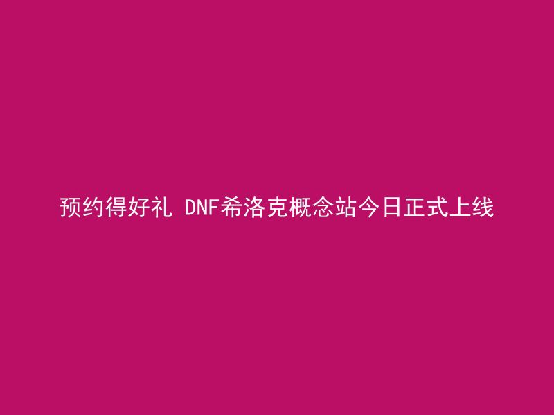 预约得好礼 DNF希洛克概念站今日正式上线