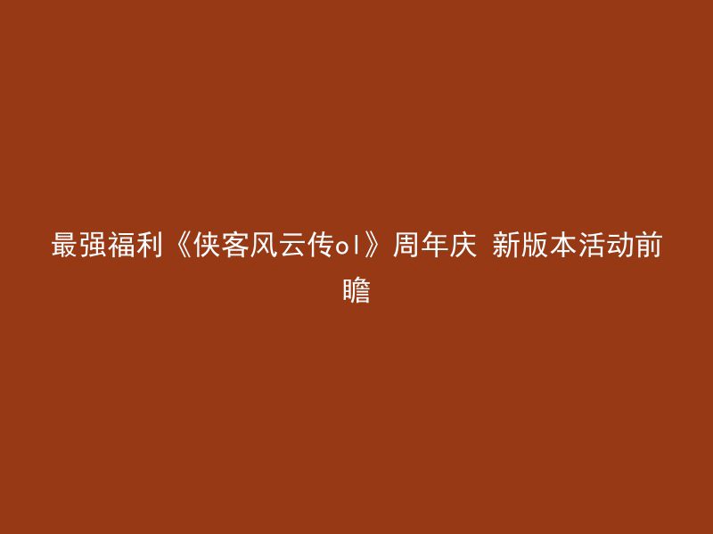 最强福利《侠客风云传ol》周年庆 新版本活动前瞻