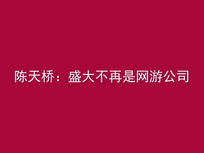 陈天桥：盛大不再是网游公司