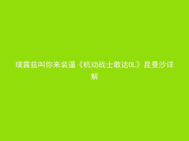 璞露兹叫你来装逼《机动战士敢达OL》昆曼沙详解