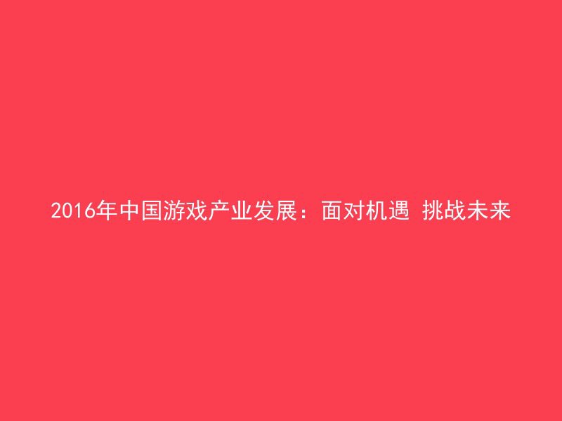 2016年中国游戏产业发展：面对机遇 挑战未来