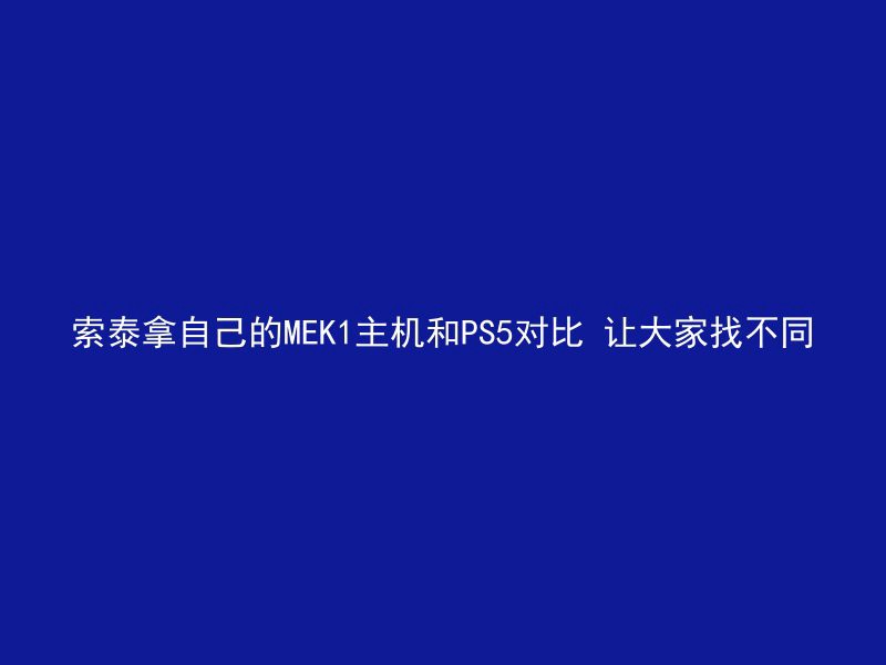 索泰拿自己的MEK1主机和PS5对比 让大家找不同