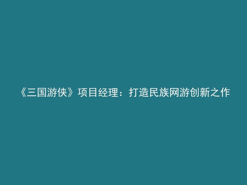 《三国游侠》项目经理：打造民族网游创新之作