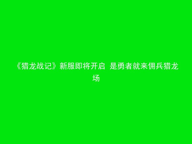 《猎龙战记》新服即将开启 是勇者就来佣兵猎龙场