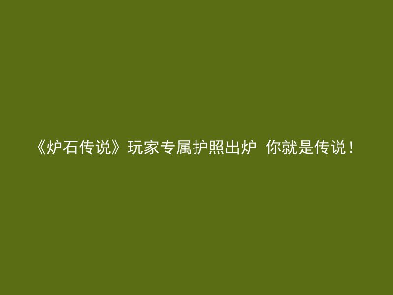 《炉石传说》玩家专属护照出炉 你就是传说！