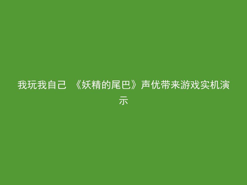 我玩我自己 《妖精的尾巴》声优带来游戏实机演示