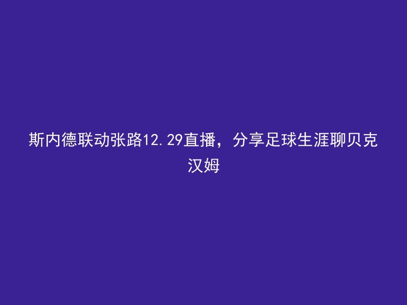 斯内德联动张路12.29直播，分享足球生涯聊贝克汉姆