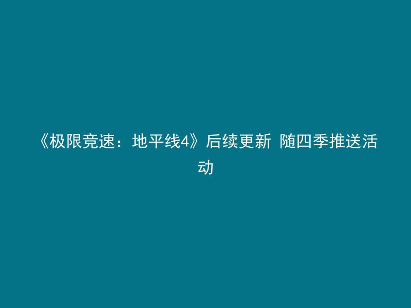 《极限竞速：地平线4》后续更新 随四季推送活动