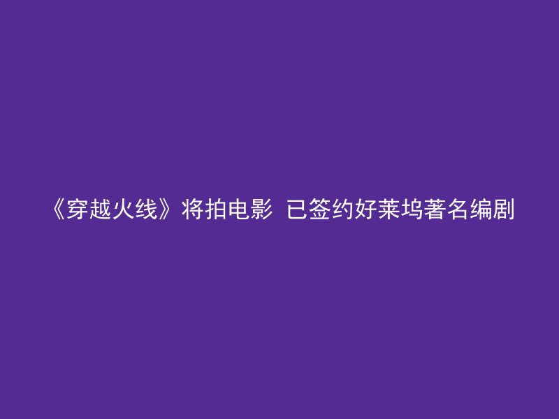 《穿越火线》将拍电影 已签约好莱坞著名编剧