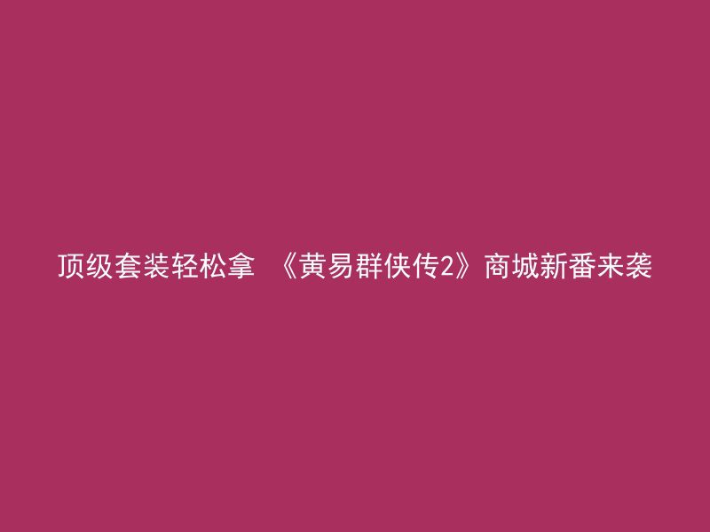 顶级套装轻松拿 《黄易群侠传2》商城新番来袭