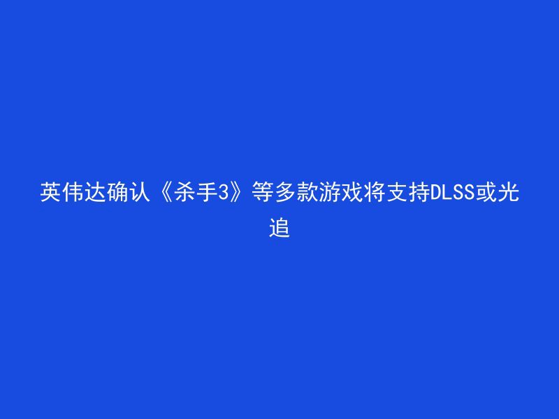 英伟达确认《杀手3》等多款游戏将支持DLSS或光追