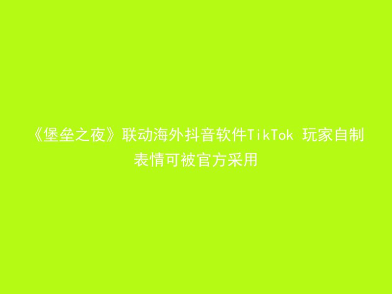 《堡垒之夜》联动海外抖音软件TikTok 玩家自制表情可被官方采用