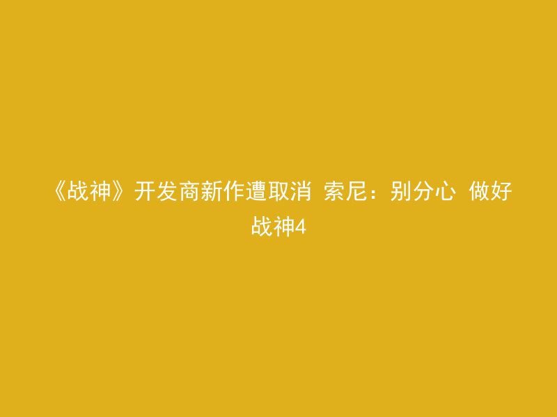 《战神》开发商新作遭取消 索尼：别分心 做好战神4