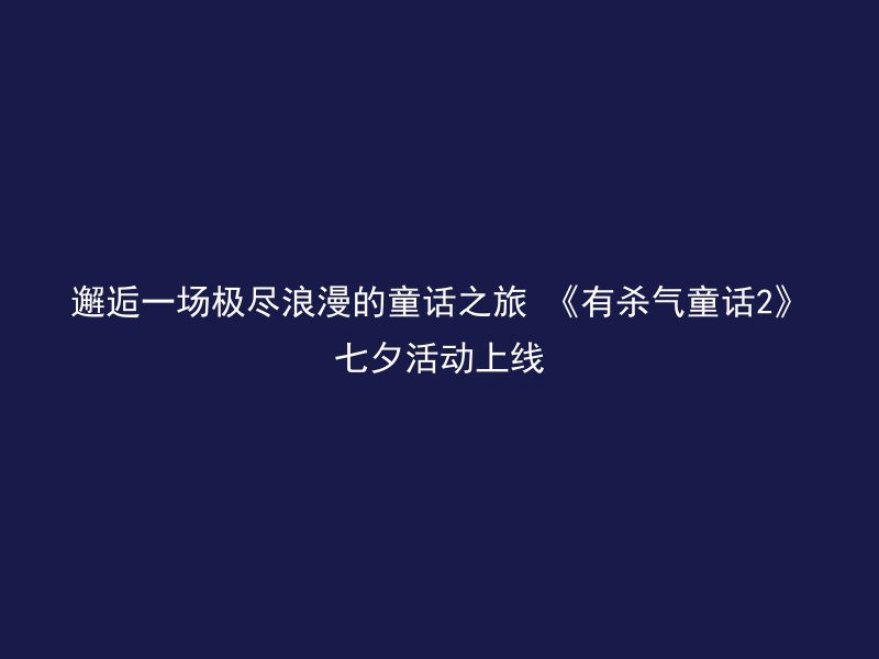 邂逅一场极尽浪漫的童话之旅 《有杀气童话2》七夕活动上线