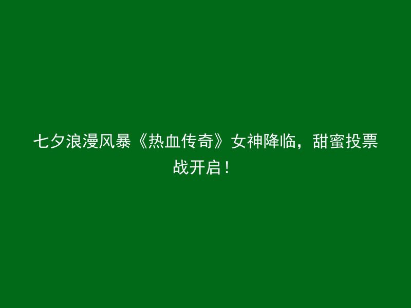 七夕浪漫风暴《热血传奇》女神降临，甜蜜投票战开启！