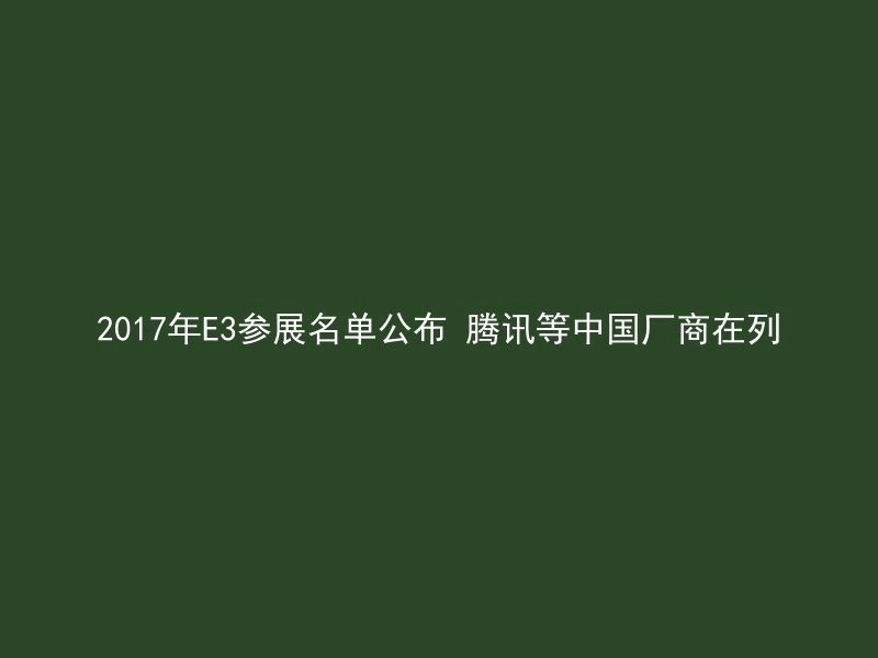 2017年E3参展名单公布 腾讯等中国厂商在列