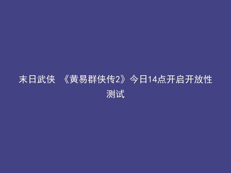 末日武侠 《黄易群侠传2》今日14点开启开放性测试