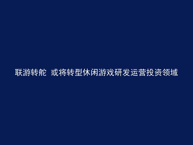 联游转舵 或将转型休闲游戏研发运营投资领域