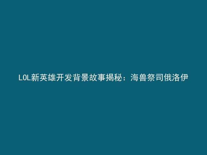 LOL新英雄开发背景故事揭秘：海兽祭司俄洛伊