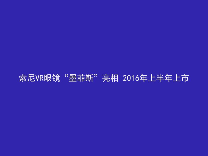 索尼VR眼镜“墨菲斯”亮相 2016年上半年上市