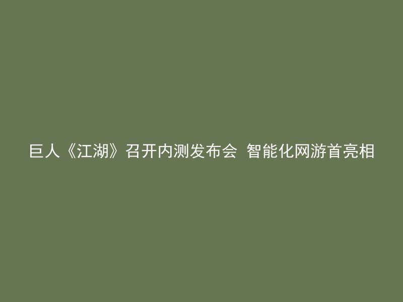 巨人《江湖》召开内测发布会 智能化网游首亮相