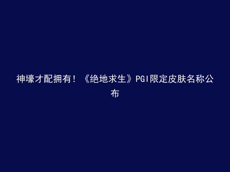 神壕才配拥有！《绝地求生》PGI限定皮肤名称公布