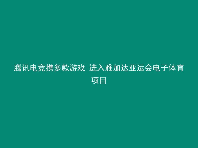 腾讯电竞携多款游戏 进入雅加达亚运会电子体育项目