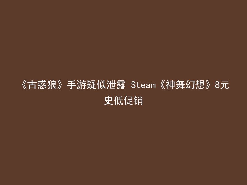 《古惑狼》手游疑似泄露 Steam《神舞幻想》8元史低促销