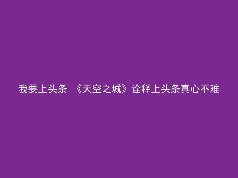 我要上头条 《天空之城》诠释上头条真心不难