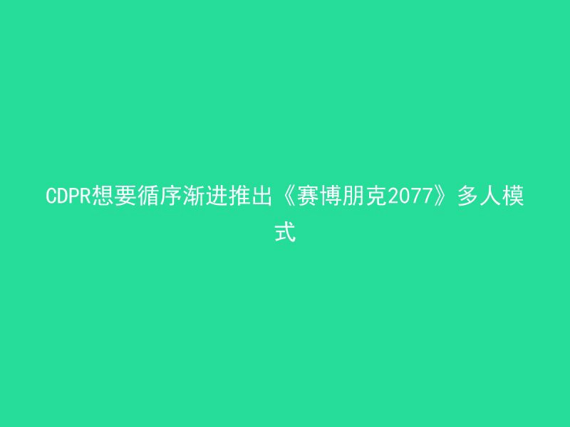 CDPR想要循序渐进推出《赛博朋克2077》多人模式