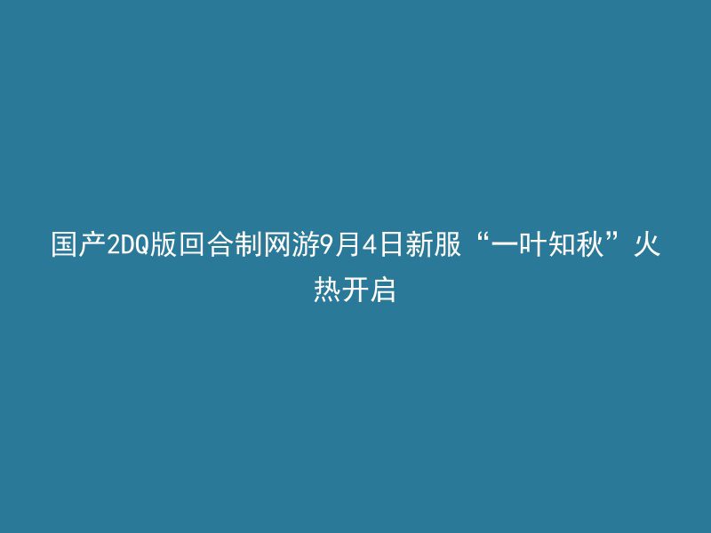 国产2DQ版回合制网游9月4日新服“一叶知秋”火热开启