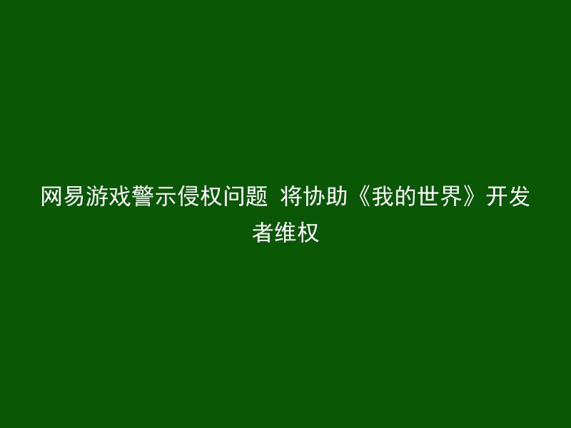 网易游戏警示侵权问题 将协助《我的世界》开发者维权