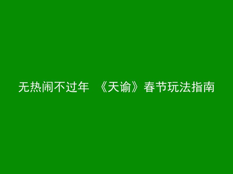 无热闹不过年 《天谕》春节玩法指南