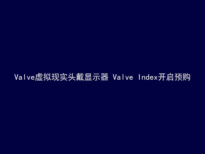 Valve虚拟现实头戴显示器 Valve Index开启预购