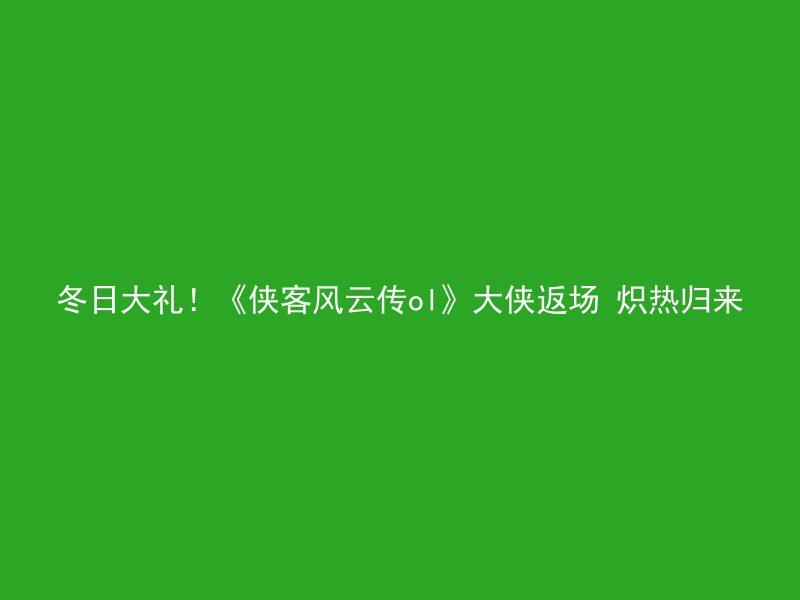 冬日大礼！《侠客风云传ol》大侠返场 炽热归来