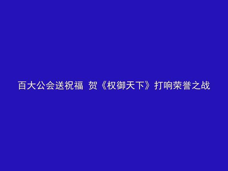 百大公会送祝福 贺《权御天下》打响荣誉之战