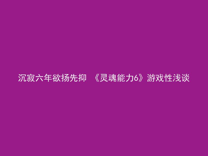 沉寂六年欲扬先抑 《灵魂能力6》游戏性浅谈