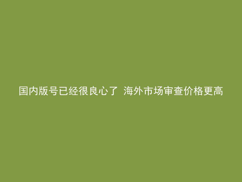 国内版号已经很良心了 海外市场审查价格更高